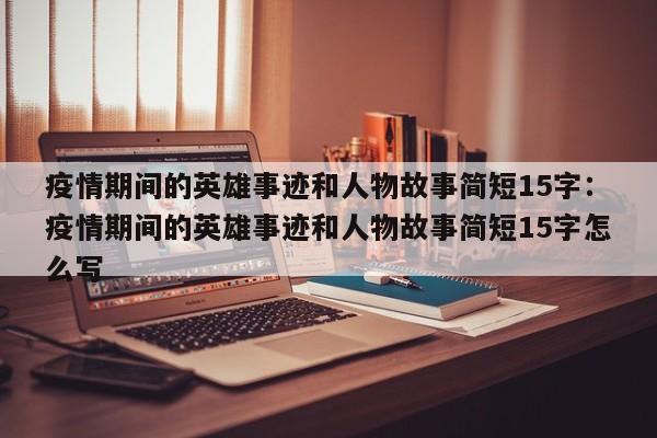 疫情期间的英雄事迹和人物故事简短15字：疫情期间的英雄事迹和人物故事简短15字怎么写